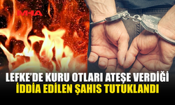 LEFKE'DE YANGINA NEDEN OLAN ŞAHIS TUTUKLANDI