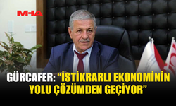 GÜRCAFER: “İSTİKRARLI EKONOMİNİN YOLU ÇÖZÜMDEN GEÇİYOR”
