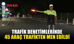 DENETİMLERDE 465 SÜRÜCÜ RAPOR EDİLDİ, 45 ARAÇ MEN EDİLDİ
