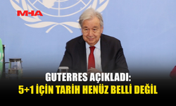 GUTERRES: 5+1 TOPLANTISI İÇİN TARİH HENÜZ KESİNLEŞMEDİ
