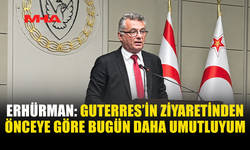 ERHÜRMAN: GUTERRES’İN YAKLAŞIMI BİZİM ÇİZGİMİZLE ÖRTÜŞÜYOR