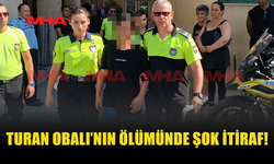 TURAN OBALI’NIN ÖLÜMÜNDE SORUŞTURMAYI DERİNLEŞTİREN İTİRAF