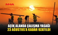 AÇIK ALANDA ÇALIŞMA YASAĞI UZATILDI