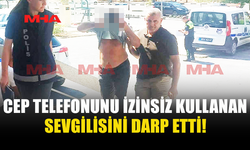 TELEFONUNU İZİNSİZ KULLANAN SEVGİLİSİNE ŞİDDET UYGULADI
