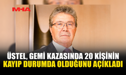ÜSTEL AÇIKLADI: GEMİDE 20 KİŞİ KAYIP, 8 KİŞİ HAYATINI KAYBETTİ