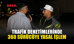 TRAFİK DENETİMLERİNDE 360 SÜRÜCÜ RAPOR EDİLDİ