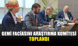 GEMİ FACİASI İÇİN KURULAN KOMİTE TOPLANDI