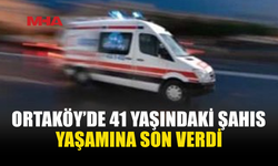 ORTAKÖY’DE 41 YAŞINDAKİ ŞAHIS YAŞAMINI YİTİRDİ