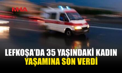 LEFKOŞA’DA 35 YAŞINDAKİ KADIN HAYATINI KAYBETTİ