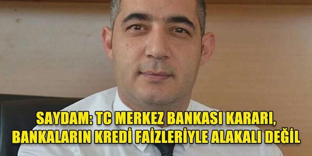 SAYDAM: TC MERKEZ BANKASI KARARI, BANKALARIN KREDİ FAİZLERİYLE ALAKALI DEĞİL