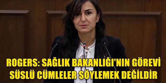 ROGERS: SAĞLIK BAKANLIĞI'NIN GÖREVİ SÜSLÜ CÜMLELER SÖYLEMEK DEĞİLDİR