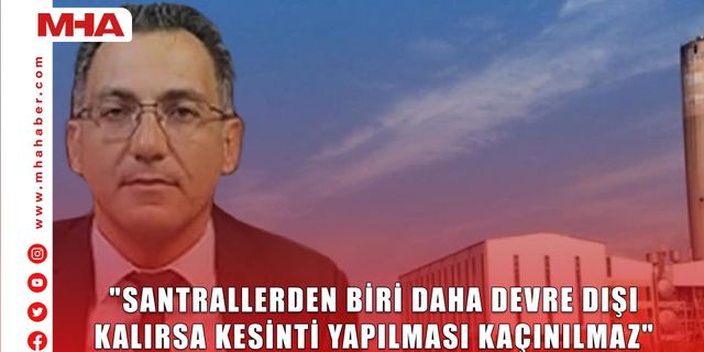 "SANTRALLERDEN BİRİ DAHA DEVRE DIŞI KALIRSA KESİNTİ YAPILMASI KAÇINILMAZ"