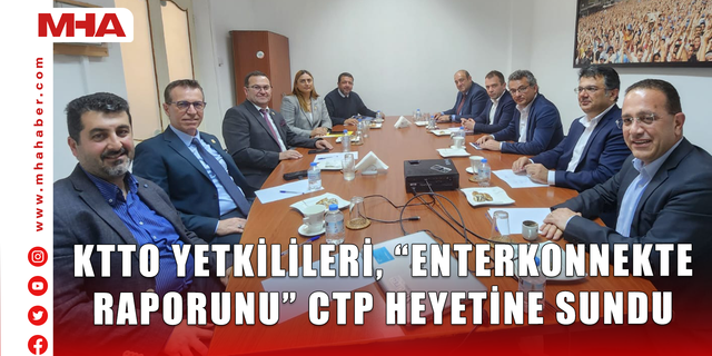 KTTO YETKİLİLERİ, “ENTERKONNEKTE RAPORUNU” CTP HEYETİNE SUNDU