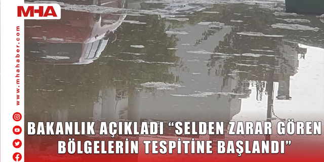 BAKANLIK AÇIKLADI “SELDEN ZARAR GÖREN BÖLGELERİN TESPİTİNE BAŞLANDI”