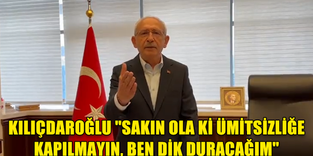 KILIÇDAROĞLU "SAKIN OLA Kİ ÜMİTSİZLİĞE KAPILMAYIN, BEN DİK DURACAĞIM"