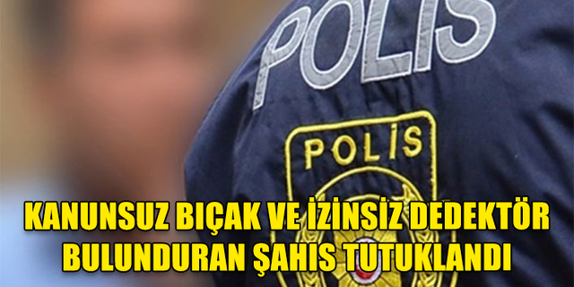 İKAMETGAHINDA İZİNSİZ ESKİ ESER ARAMA DEDEKTÖRÜ, KANUNSUZ BIÇAK VE PALA BULUNDURAN ŞAHIS TUTUKLANDI