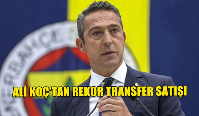 ALİ KOÇ'TAN REKOR TRANSFER SATIŞI... TAM 140 MİLYON EURO..!