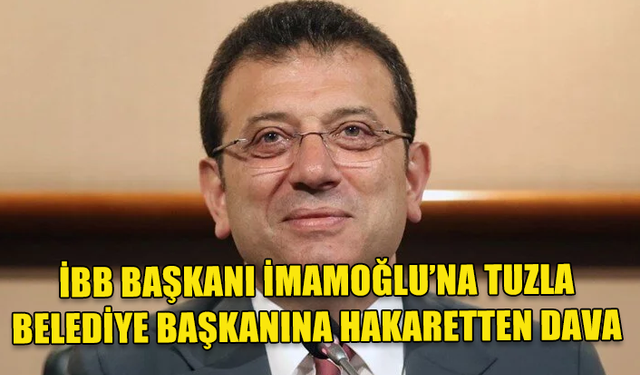 İBB BAŞKANI İMAMOĞLU'NA TUZLA BELEDİYE BAŞKANI'NA HAKARETTEN 2 YIL 4 AY HAPİS TALEBİ