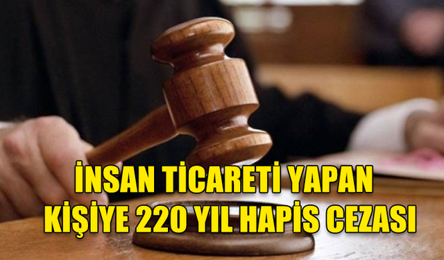 ANTALYA'DA İNSAN TİCARETİ SUÇU İŞLEYEN KİŞİYE 220 YIL HAPİS CEZASI