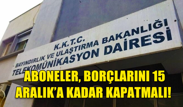 TELEKOMÜNİKASYON DAİRESİ, ABONELERİNİN BORÇLARINI 15 ARALIK’A KADAR KAPATMASINI İSTEDİ
