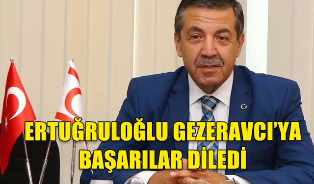 DIŞİŞLERİ BAKANI ERTUĞRULOĞLU GEZERAVCI'YA BAŞARILAR DİLEDİ