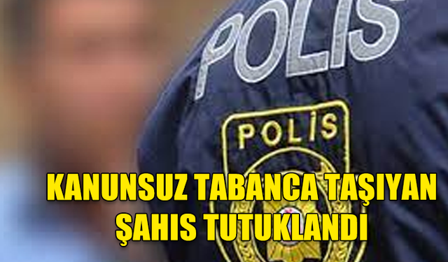 KANUNSUZ TABANCA TAŞIYAN ŞAHIS TUTUKLANDI