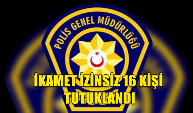 ÜLKEDE İZİNSİZ İKAMET EDEN 16 KİŞİ TUTUKLANDI!