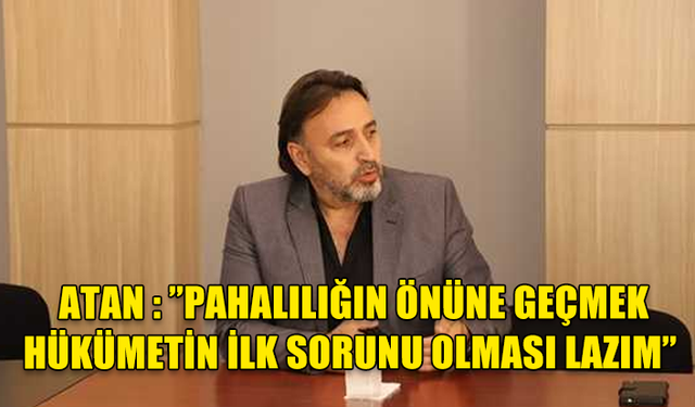 KAMUSEN BAŞKANI ATAN : ”PAHALILIĞIN ÖNÜNE GEÇMEK HÜKÜMETİN İLK SORUNU OLMASI LAZIM”