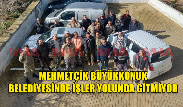 MEHMETÇİK BÜYÜKKONUK BELEDİYESİNDE İŞLER YOLUNDA GİTMİYOR