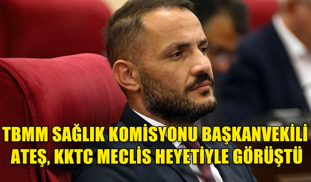 TBMM SAĞLIK KOMİSYONU BAŞKANVEKİLİ ATEŞ, KKTC MECLİS HEYETİYLE GÖRÜŞTÜ