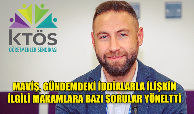 KTÖS GENEL SEKRETERİ MAVİŞ, GÜNDEMDEKİ İDDİALARLA İLİŞKİN İLGİLİ MAKAMLARA BAZI SORULAR YÖNELTTİ