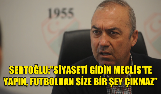 SERTOĞLU’NDAN TAÇOY’A: SİYASETİ GİDİN MECLİS’TE YAPIN, FUTBOLDAN SİZE BİR ŞEY ÇIKMAZ