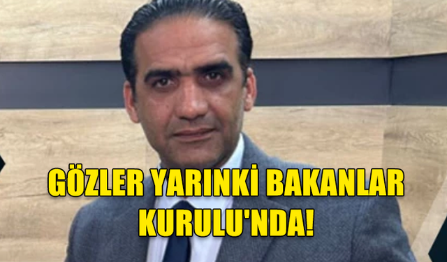 GÖZLER YARINKİ BAKANLAR KURULU'NDA!