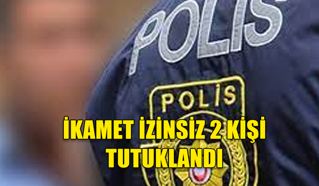 ÜLKEDE İZİNSİZ İKAMET EDEN 2 KİŞİ TUTUKLANDI!