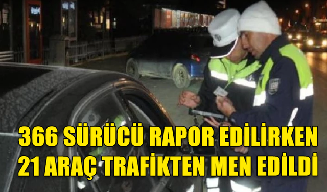 TRAFİK DENETİMLERİ KAPSAMINDA TOPLAM 366 ARAÇ SÜRÜCÜSÜ RAPOR EDİLDİ