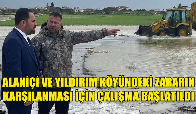 BAKAN ÇAVUŞ, ALANİÇİ VE YILDIRIM KÖYÜNDEKİ ZARARIN KARŞILANMASI İÇİN ÇALIŞMA BAŞLATTI