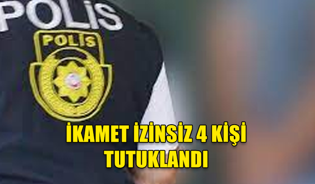 ÜLKEDE İZİNSİZ İKAMET EDEN 4 KİŞİ TUTUKLANDI