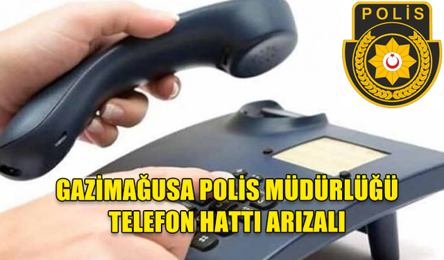 GAZİMAĞUSA POLİS MÜDÜRLÜĞÜ TELEFON HATLARI ARIZALANDI