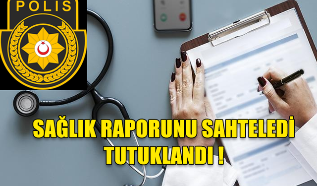 SAĞLIK RAPORUNU SAHTELEYİP TEDAVÜLE SÜREN ŞAHIS TUTUKLANDI