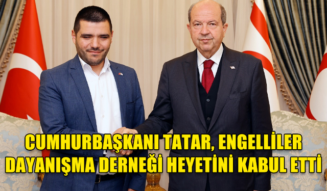 CUMHURBAŞKANI TATAR, ENGELLİLER DAYANIŞMA DERNEĞİ HEYETİNİ KABUL ETTİ