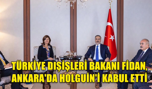 TÜRKİYE DIŞİŞLERİ BAKANI FİDAN, ANKARA'DA HOLGUİN'İ KABUL ETTİ