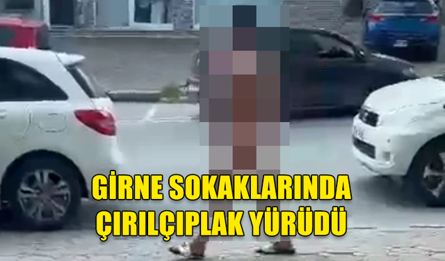 GİRNE’DE BİR KİŞİ ÇIRILÇIPLAK ŞEKİLDE SOKAKLARDA DOLAŞTI