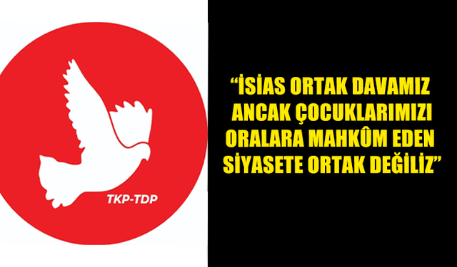 TDP: “İSİAS ORTAK DAVAMIZ ANCAK ÇOCUKLARIMIZI ORALARA MAHKÛM EDEN SİYASETE ORTAK DEĞİLİZ”