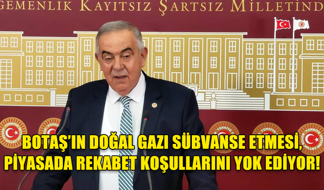 DP SÖZCÜSÜ ALTINTAŞ: BOTAŞ’IN DOĞAL GAZI SÜBVANSE ETMESİ, PİYASADA REKABET KOŞULLARINI YOK EDİYOR!