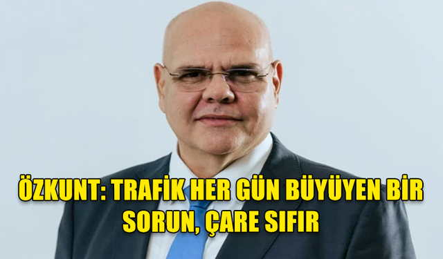 NEVZAT ÖZKUNT: TRAFİK HER GÜN BÜYÜYEN BİR SORUN, ÇARE SIFIR