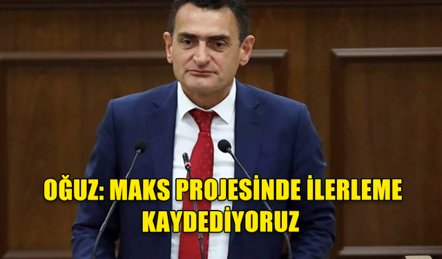 DURSUN OĞUZ: MAKS PROJESİNDE İLERLEME KAYDEDİYORUZ