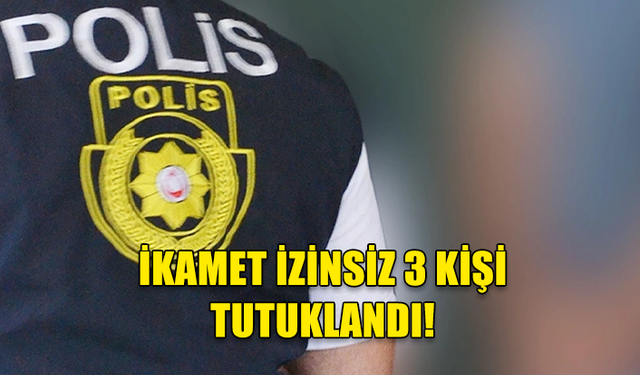 ÜLKEDE İZİNSİZ İKAMET EDEN 3 KİŞİ TUTUKLANDI...!