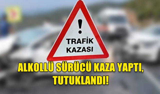 ALKOLLÜ SÜRÜCÜ KAZA YAPTI, TUTUKLANDI!