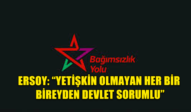 ERSOY: “YETİŞKİN OLMAYAN HER BİR BİREYDEN DEVLET SORUMLU”