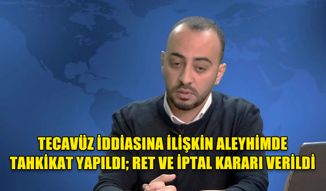 UMUT ÖKSÜZ: TECAVÜZ İDDİASINA İLİŞKİN ALEYHİMDE TAHKİKAT YAPILDI; RET VE İPTAL KARARI VERİLDİ